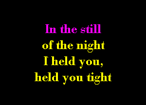 In the still
of the night

I held you,
held you iight