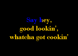 Say hey,

good lookin',
Whatcha got cookin'