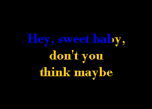 Hey, sweet baby,

don't you

think maybe
