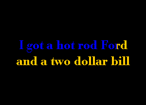 I got a hot rod Ford

and a two dollar bill