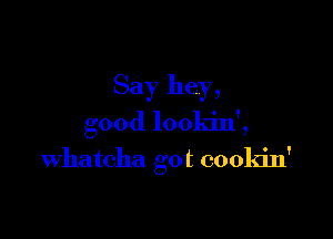 Say hey,

good lookin',
whatcha got cookin'