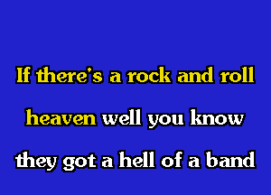 If there's a rock and roll
heaven well you know

they got a hell of a band