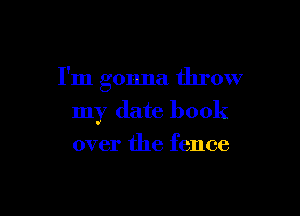 I'm gonna throw

my date book
over the fence