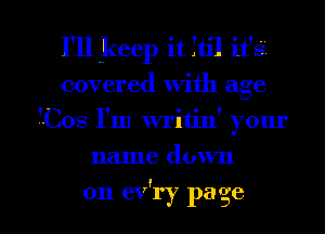 I'll keep it ftil it's
covered with age
1Cos I'm writin' your
name down

on ev'ry page I