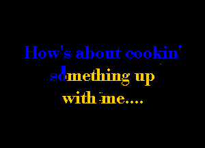 Hows about cookin'

s mething up

with 3me....