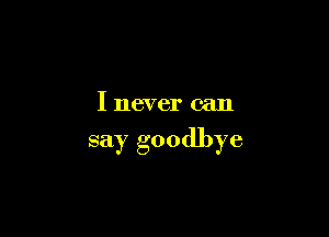 I never can

say goodbye