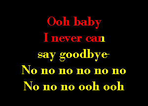 0011 baby

I never can
say goodbye
No no no no no no
No no no ooh ooh