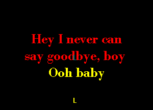 Hey I never can

say goodbye, boy
Ooh baby

L