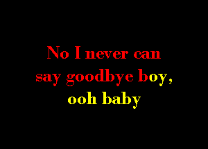 No I never can

say goodbye boy,
ooh baby