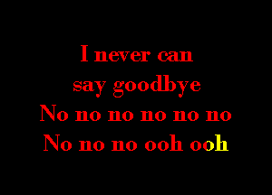 I never can

say goodbye

No no no no no no
No no no ooh ooh