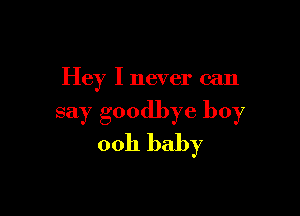 Hey I never can

say goodbye boy
ooh baby