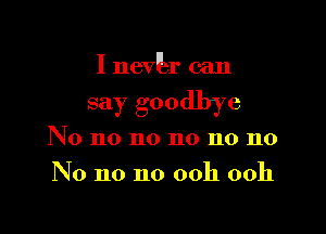 I nevEr can

say goodbye

No no no no no no
No no no ooh ooh