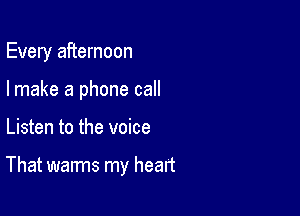 Every afternoon

Imake a phone call

Listen to the voice

That warms my heart