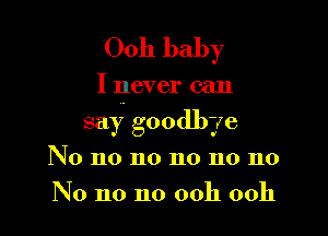 0011 baby

I never can
say goodbye
No no no no no no
No no no ooh ooh