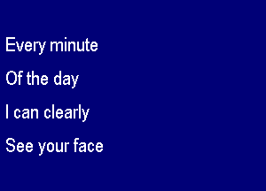 Every minute
Of the day

I can clearly

See your face