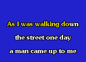 As I was walking down
the street one day

a man came up to me