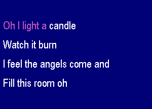 Oh I light a candle
Watch it burn

lfeel the angels come and

Fill this room oh