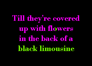 Till they're covered

up with flowers
in the back of a

black ljlnousine