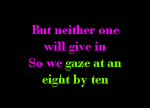 But neither one

Will give in

So we gaze at an

eight by ten