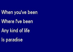 When you've been

Where I've been

Any kind of life

Is paradise