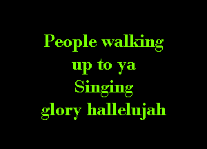 People walking

11p to ya
Singing
glory hallelujah