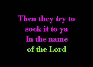 Then they try to
sock it to ya

In the name
of the Lord