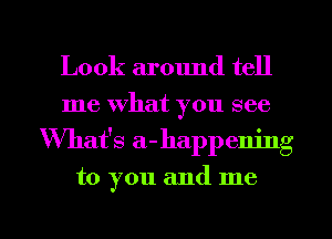 Look around tell
me what you see
What's a-happem'ng

to you and me