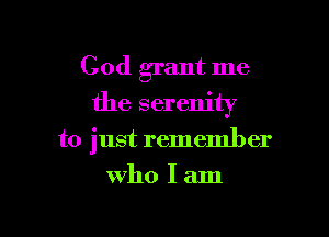 God grant me

the serenity

to just remember

who I am