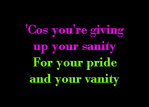 'Cos you're giving
up your sanity
For your pride

and your vanity

g