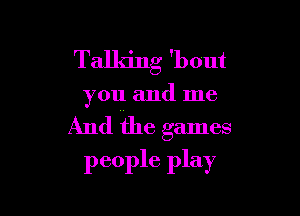 Talking 'bout

you and me

And H16 games
people play