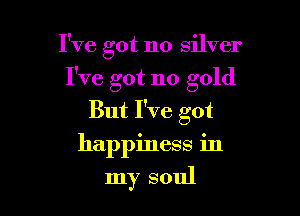I've got no silver

I've got no gold

But I've got
happiness in
my soul