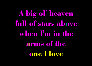 A big ol' heaven
full of stars above

when I'm in the

arms of the

one I love I