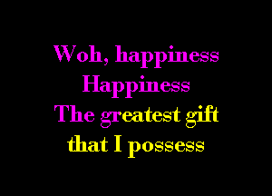 W 011, happiness
Happiness

The greatest gift
that I possess