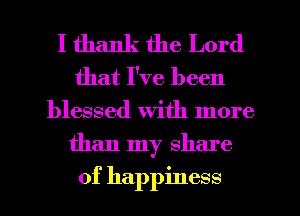I thank the Lord
that I've been
blessed with more
than my share

of happiness