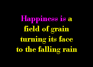 Happiness is a
field of grain
turning its face
to the falling rain

g