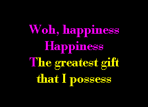 W 011, happiness
Happiness

The greatest gift
that I possess