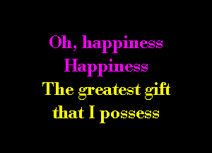 Oh, happiness
Happiness

The greatest gift
that I possess