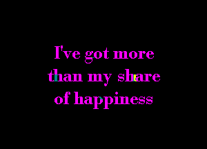 I've got more

than my share
of happiness