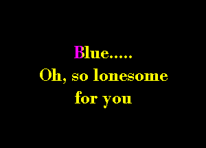 31116.0...

011, so lonesome

for you