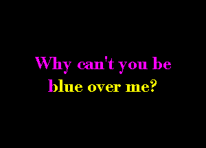 Why can't you be

blue over me?