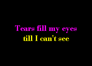 Tears fill my eyes

till I can't see