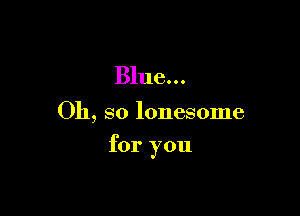 Blue...

011, so lonesome

for you