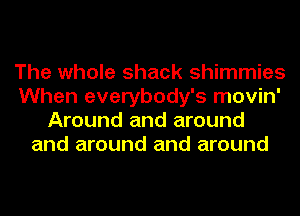The whole shack shimmies
When everybody's movin'
Around and around
and around and around