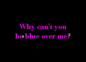 Why can't you

bablue over me?