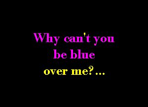 Why can't you

be blue

over me?...