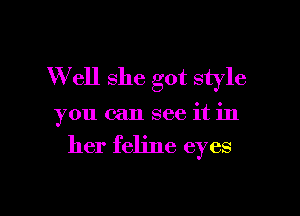 W ell she got style

you can see it in

her feline eyes