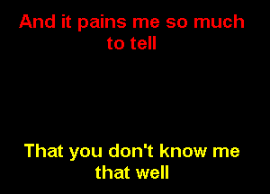 And it pains me so much
to tell

That you don't know me
that well
