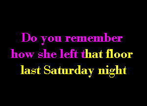 Do you remember

how She left that floor
last Saturday night