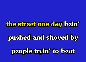 the street one day bein'
pushed and shoved by

people tryin' to beat