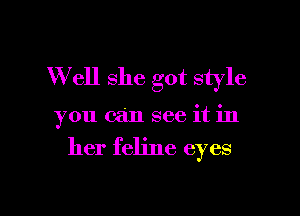W ell she got style

you can see it in

her feline eyes